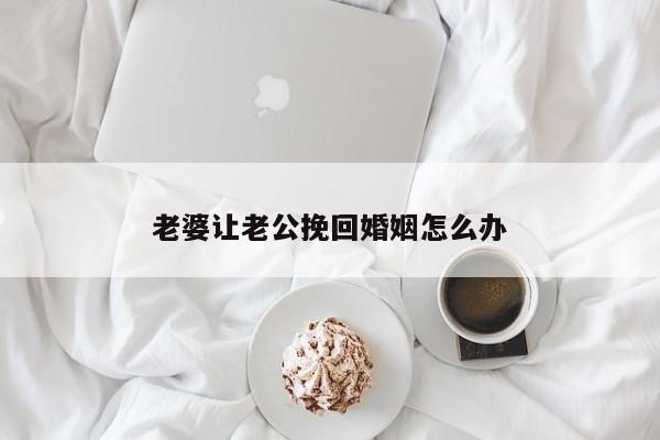 老婆让老公挽回婚姻怎么办